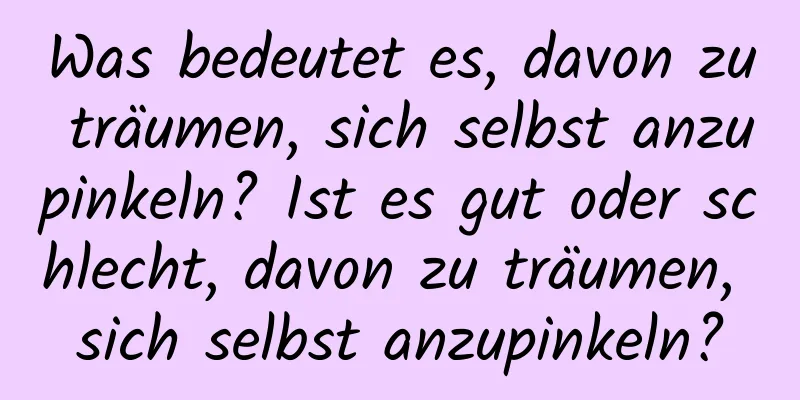 Was bedeutet es, davon zu träumen, sich selbst anzupinkeln? Ist es gut oder schlecht, davon zu träumen, sich selbst anzupinkeln?