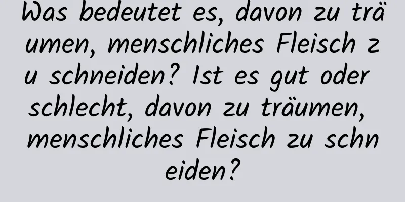 Was bedeutet es, davon zu träumen, menschliches Fleisch zu schneiden? Ist es gut oder schlecht, davon zu träumen, menschliches Fleisch zu schneiden?