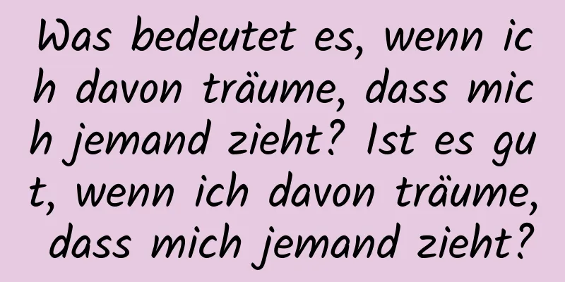 Was bedeutet es, wenn ich davon träume, dass mich jemand zieht? Ist es gut, wenn ich davon träume, dass mich jemand zieht?
