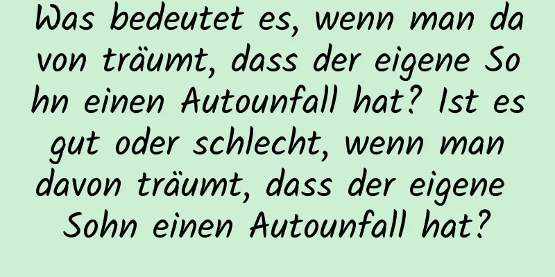 Was bedeutet es, wenn man davon träumt, dass der eigene Sohn einen Autounfall hat? Ist es gut oder schlecht, wenn man davon träumt, dass der eigene Sohn einen Autounfall hat?