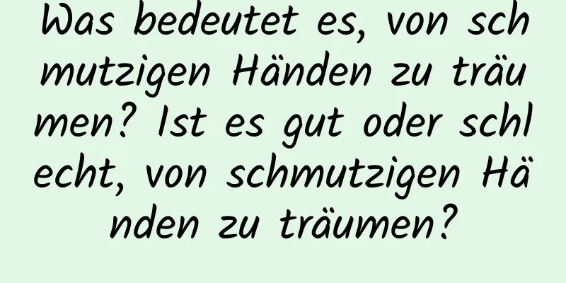 Was bedeutet es, von schmutzigen Händen zu träumen? Ist es gut oder schlecht, von schmutzigen Händen zu träumen?