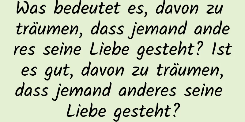 Was bedeutet es, davon zu träumen, dass jemand anderes seine Liebe gesteht? Ist es gut, davon zu träumen, dass jemand anderes seine Liebe gesteht?