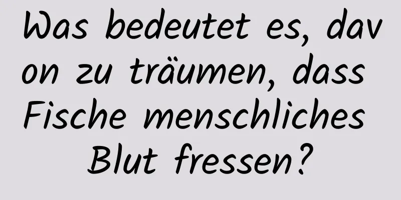 Was bedeutet es, davon zu träumen, dass Fische menschliches Blut fressen?