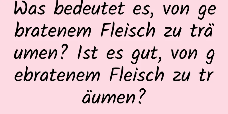Was bedeutet es, von gebratenem Fleisch zu träumen? Ist es gut, von gebratenem Fleisch zu träumen?