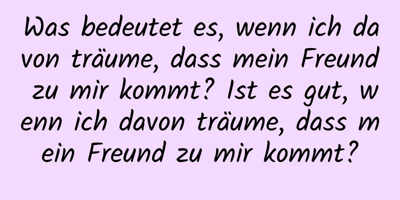 Was bedeutet es, wenn ich davon träume, dass mein Freund zu mir kommt? Ist es gut, wenn ich davon träume, dass mein Freund zu mir kommt?