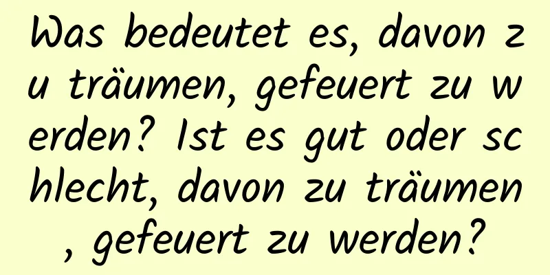Was bedeutet es, davon zu träumen, gefeuert zu werden? Ist es gut oder schlecht, davon zu träumen, gefeuert zu werden?