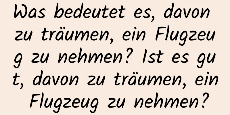 Was bedeutet es, davon zu träumen, ein Flugzeug zu nehmen? Ist es gut, davon zu träumen, ein Flugzeug zu nehmen?