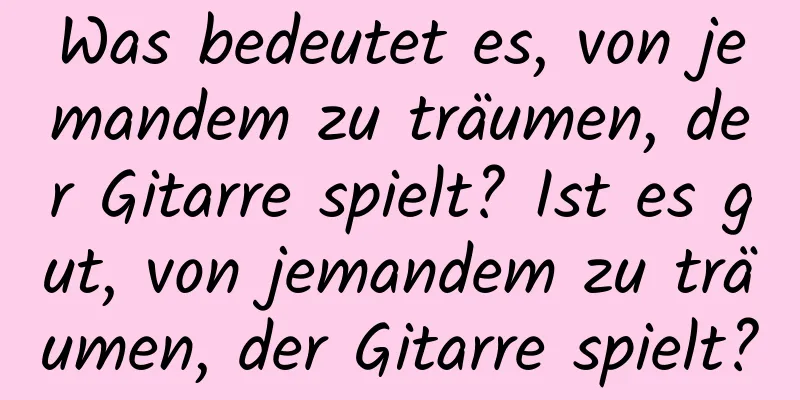 Was bedeutet es, von jemandem zu träumen, der Gitarre spielt? Ist es gut, von jemandem zu träumen, der Gitarre spielt?