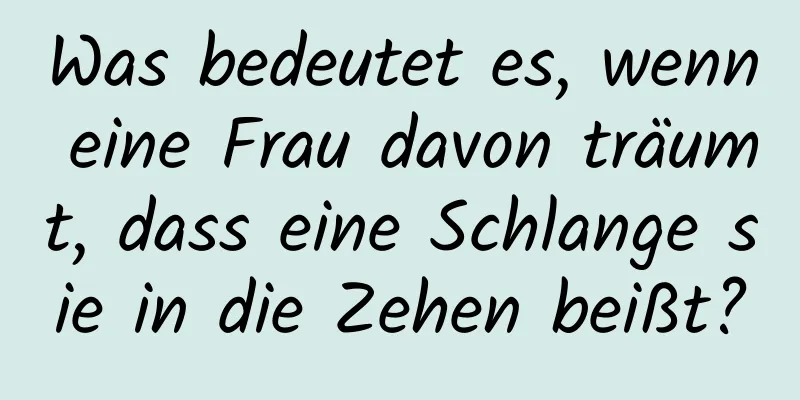 Was bedeutet es, wenn eine Frau davon träumt, dass eine Schlange sie in die Zehen beißt?