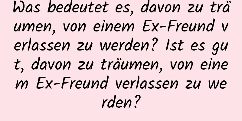 Was bedeutet es, davon zu träumen, von einem Ex-Freund verlassen zu werden? Ist es gut, davon zu träumen, von einem Ex-Freund verlassen zu werden?