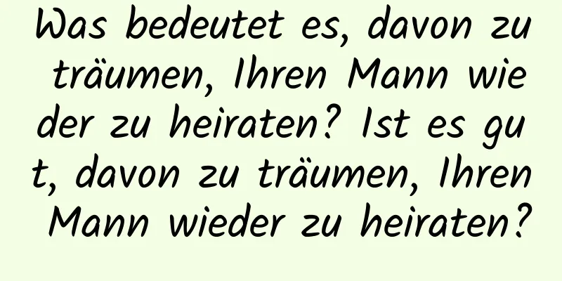 Was bedeutet es, davon zu träumen, Ihren Mann wieder zu heiraten? Ist es gut, davon zu träumen, Ihren Mann wieder zu heiraten?