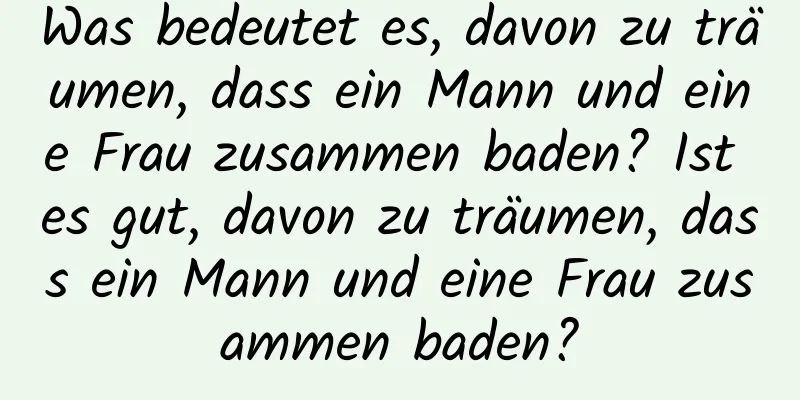 Was bedeutet es, davon zu träumen, dass ein Mann und eine Frau zusammen baden? Ist es gut, davon zu träumen, dass ein Mann und eine Frau zusammen baden?