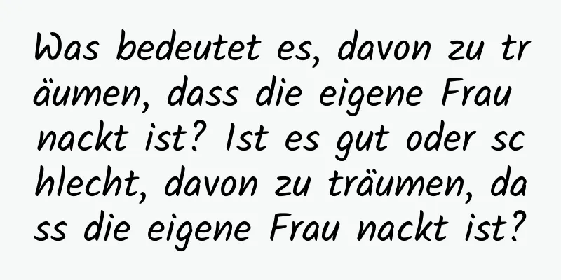 Was bedeutet es, davon zu träumen, dass die eigene Frau nackt ist? Ist es gut oder schlecht, davon zu träumen, dass die eigene Frau nackt ist?