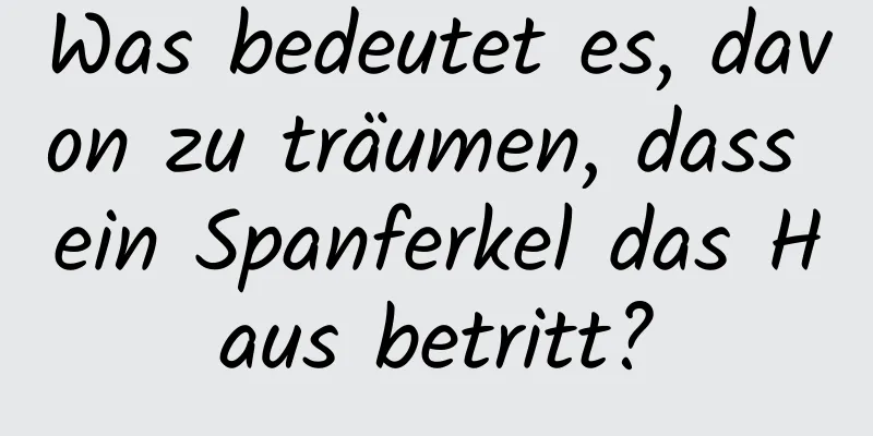 Was bedeutet es, davon zu träumen, dass ein Spanferkel das Haus betritt?