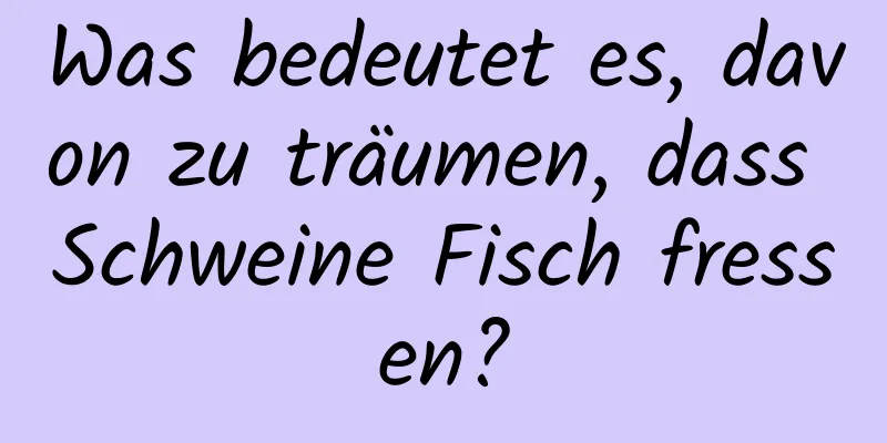 Was bedeutet es, davon zu träumen, dass Schweine Fisch fressen?