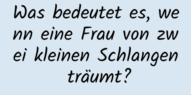 Was bedeutet es, wenn eine Frau von zwei kleinen Schlangen träumt?