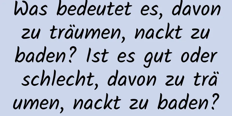 Was bedeutet es, davon zu träumen, nackt zu baden? Ist es gut oder schlecht, davon zu träumen, nackt zu baden?