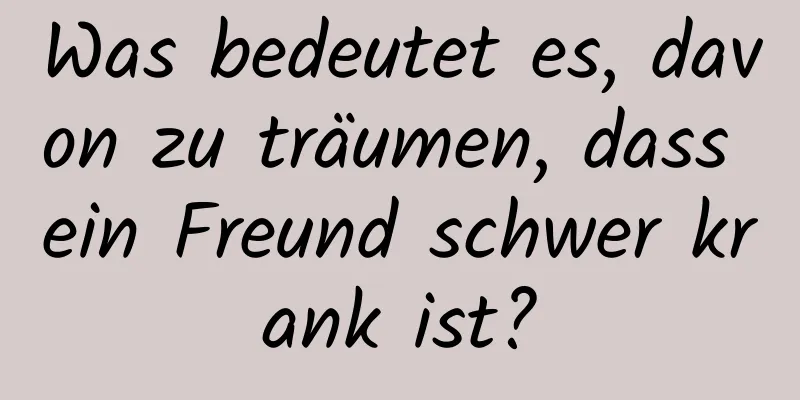 Was bedeutet es, davon zu träumen, dass ein Freund schwer krank ist?
