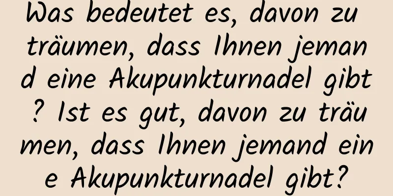 Was bedeutet es, davon zu träumen, dass Ihnen jemand eine Akupunkturnadel gibt? Ist es gut, davon zu träumen, dass Ihnen jemand eine Akupunkturnadel gibt?