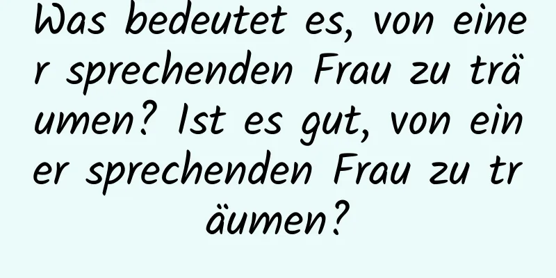 Was bedeutet es, von einer sprechenden Frau zu träumen? Ist es gut, von einer sprechenden Frau zu träumen?