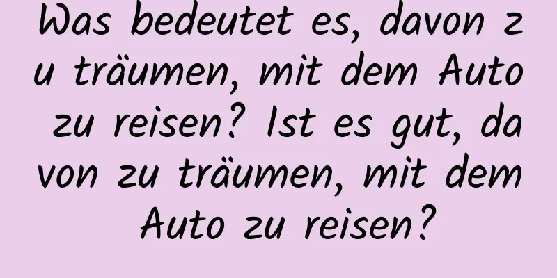 Was bedeutet es, davon zu träumen, mit dem Auto zu reisen? Ist es gut, davon zu träumen, mit dem Auto zu reisen?