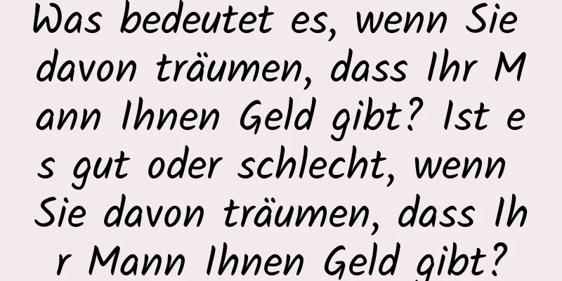 Was bedeutet es, wenn Sie davon träumen, dass Ihr Mann Ihnen Geld gibt? Ist es gut oder schlecht, wenn Sie davon träumen, dass Ihr Mann Ihnen Geld gibt?