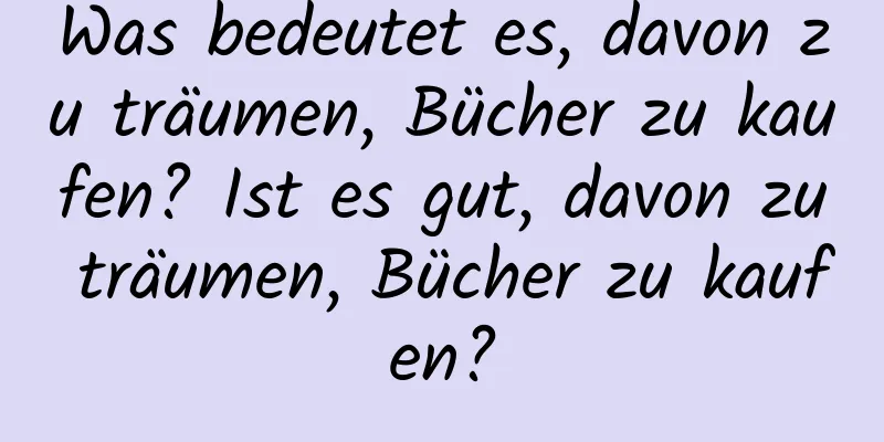 Was bedeutet es, davon zu träumen, Bücher zu kaufen? Ist es gut, davon zu träumen, Bücher zu kaufen?