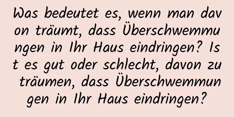 Was bedeutet es, wenn man davon träumt, dass Überschwemmungen in Ihr Haus eindringen? Ist es gut oder schlecht, davon zu träumen, dass Überschwemmungen in Ihr Haus eindringen?