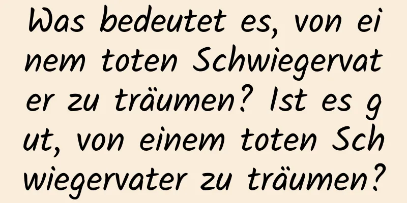 Was bedeutet es, von einem toten Schwiegervater zu träumen? Ist es gut, von einem toten Schwiegervater zu träumen?