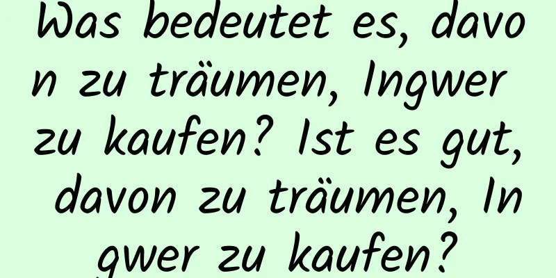 Was bedeutet es, davon zu träumen, Ingwer zu kaufen? Ist es gut, davon zu träumen, Ingwer zu kaufen?