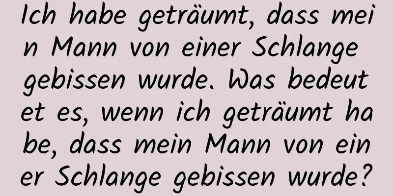 Ich habe geträumt, dass mein Mann von einer Schlange gebissen wurde. Was bedeutet es, wenn ich geträumt habe, dass mein Mann von einer Schlange gebissen wurde?