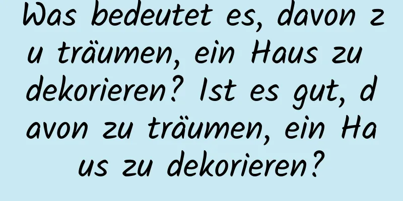 Was bedeutet es, davon zu träumen, ein Haus zu dekorieren? Ist es gut, davon zu träumen, ein Haus zu dekorieren?