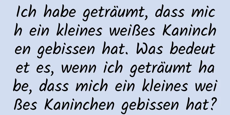 Ich habe geträumt, dass mich ein kleines weißes Kaninchen gebissen hat. Was bedeutet es, wenn ich geträumt habe, dass mich ein kleines weißes Kaninchen gebissen hat?