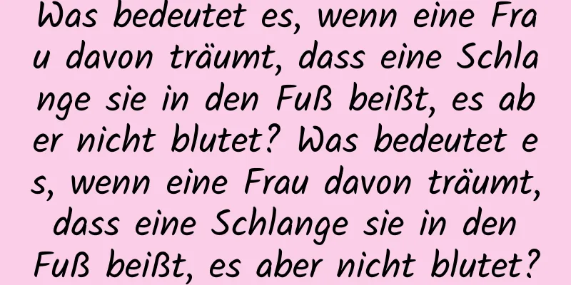 Was bedeutet es, wenn eine Frau davon träumt, dass eine Schlange sie in den Fuß beißt, es aber nicht blutet? Was bedeutet es, wenn eine Frau davon träumt, dass eine Schlange sie in den Fuß beißt, es aber nicht blutet?
