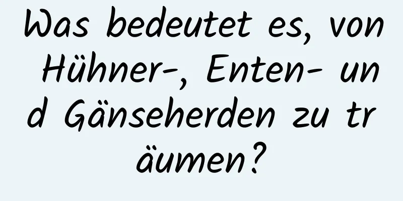Was bedeutet es, von Hühner-, Enten- und Gänseherden zu träumen?