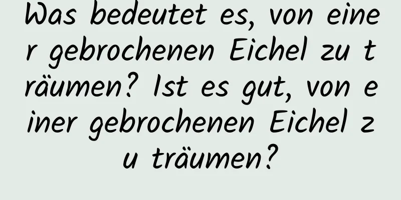Was bedeutet es, von einer gebrochenen Eichel zu träumen? Ist es gut, von einer gebrochenen Eichel zu träumen?