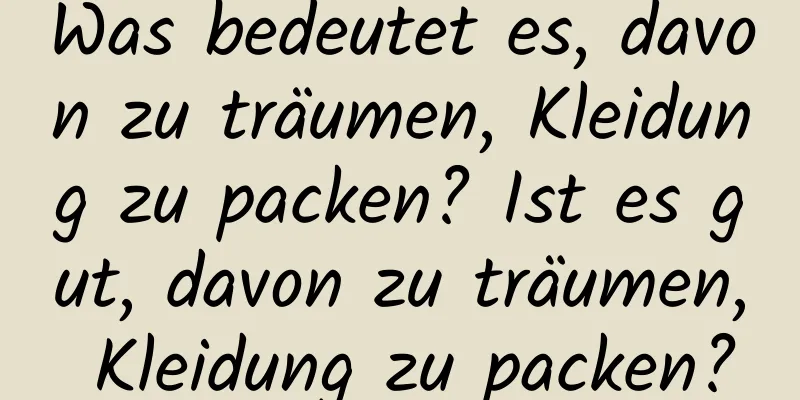 Was bedeutet es, davon zu träumen, Kleidung zu packen? Ist es gut, davon zu träumen, Kleidung zu packen?