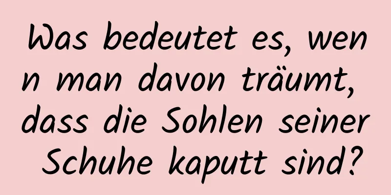 Was bedeutet es, wenn man davon träumt, dass die Sohlen seiner Schuhe kaputt sind?