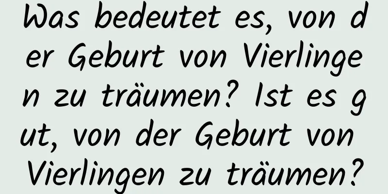 Was bedeutet es, von der Geburt von Vierlingen zu träumen? Ist es gut, von der Geburt von Vierlingen zu träumen?