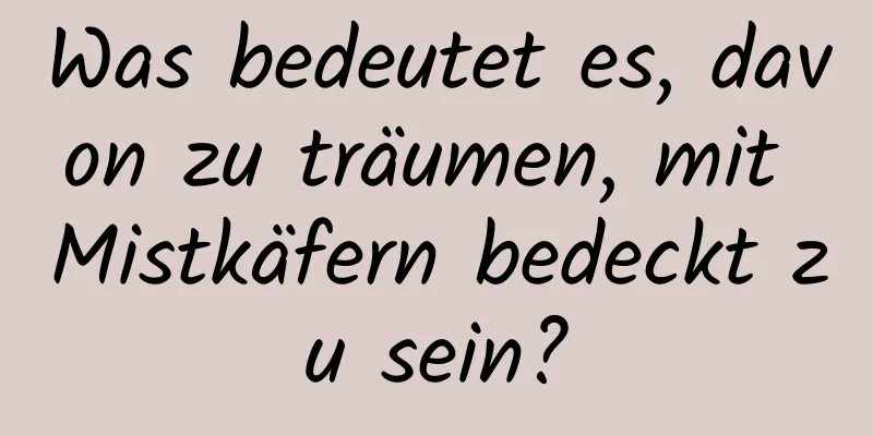 Was bedeutet es, davon zu träumen, mit Mistkäfern bedeckt zu sein?
