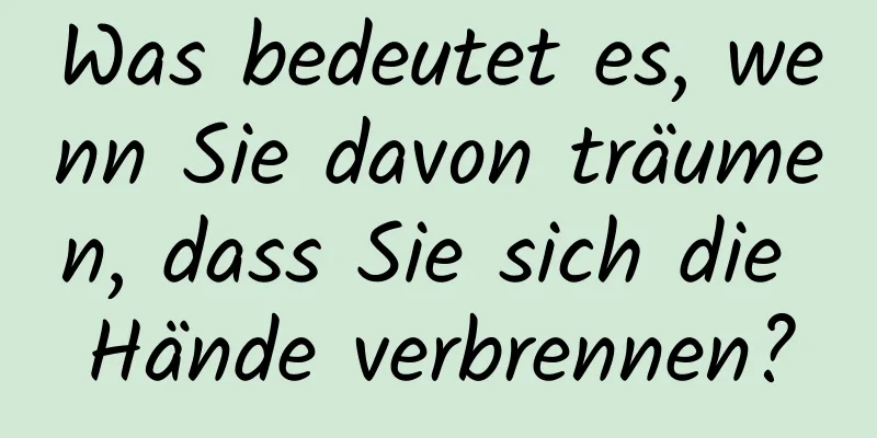 Was bedeutet es, wenn Sie davon träumen, dass Sie sich die Hände verbrennen?