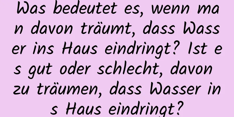 Was bedeutet es, wenn man davon träumt, dass Wasser ins Haus eindringt? Ist es gut oder schlecht, davon zu träumen, dass Wasser ins Haus eindringt?