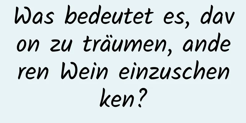 Was bedeutet es, davon zu träumen, anderen Wein einzuschenken?