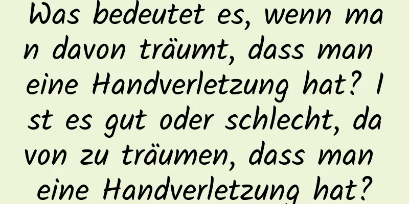 Was bedeutet es, wenn man davon träumt, dass man eine Handverletzung hat? Ist es gut oder schlecht, davon zu träumen, dass man eine Handverletzung hat?