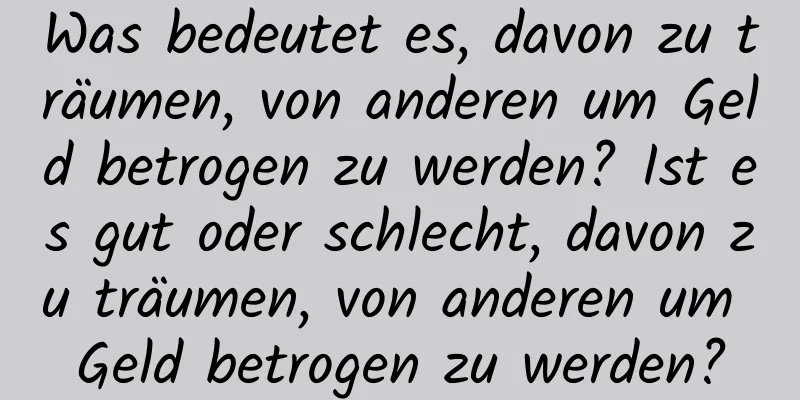 Was bedeutet es, davon zu träumen, von anderen um Geld betrogen zu werden? Ist es gut oder schlecht, davon zu träumen, von anderen um Geld betrogen zu werden?