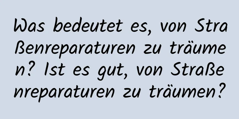 Was bedeutet es, von Straßenreparaturen zu träumen? Ist es gut, von Straßenreparaturen zu träumen?