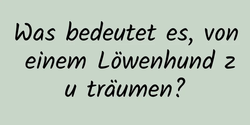 Was bedeutet es, von einem Löwenhund zu träumen?
