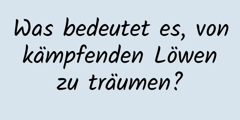 Was bedeutet es, von kämpfenden Löwen zu träumen?