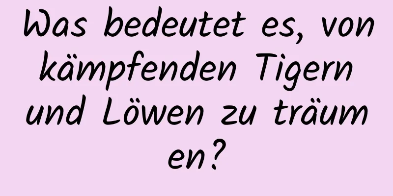 Was bedeutet es, von kämpfenden Tigern und Löwen zu träumen?