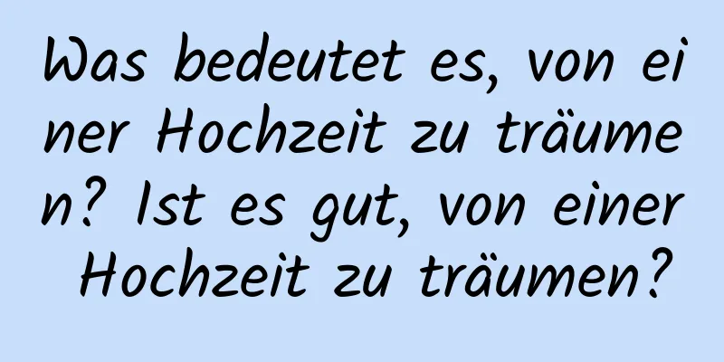 Was bedeutet es, von einer Hochzeit zu träumen? Ist es gut, von einer Hochzeit zu träumen?
